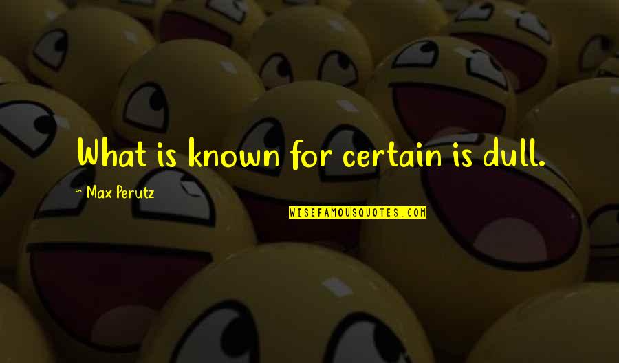 Max Perutz Quotes By Max Perutz: What is known for certain is dull.