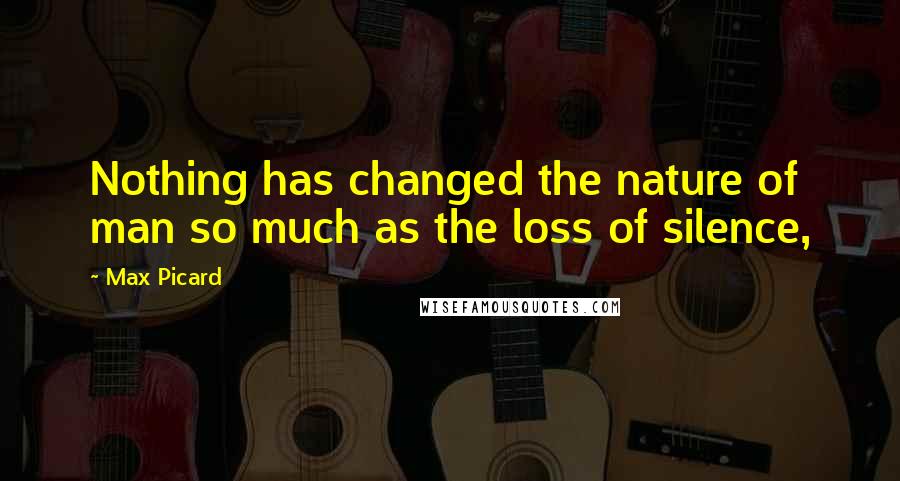 Max Picard quotes: Nothing has changed the nature of man so much as the loss of silence,
