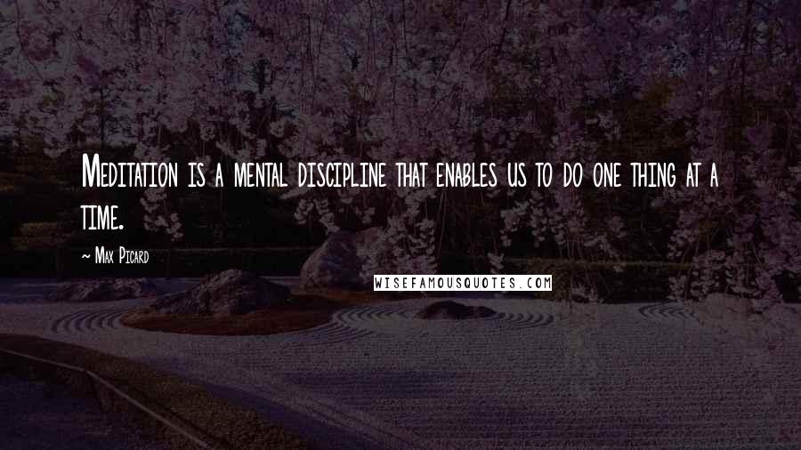 Max Picard quotes: Meditation is a mental discipline that enables us to do one thing at a time.