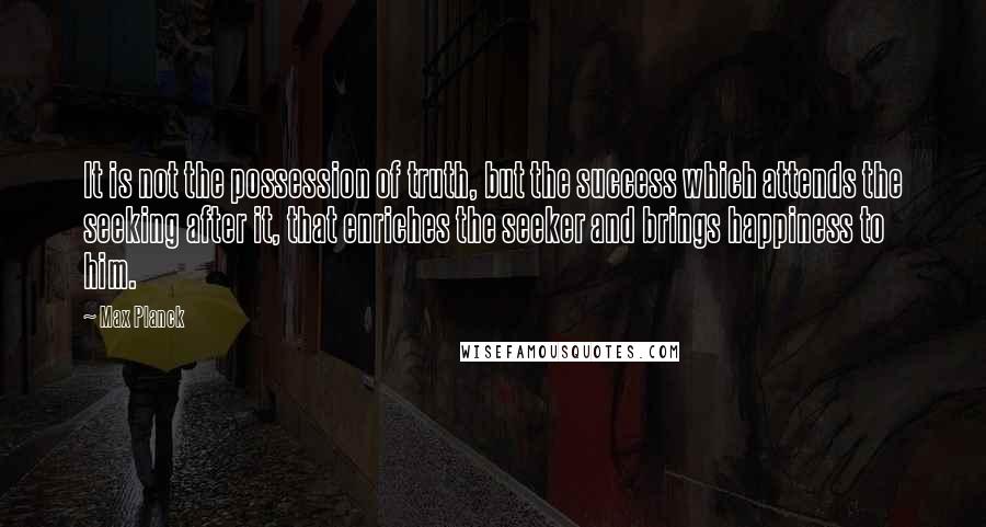 Max Planck quotes: It is not the possession of truth, but the success which attends the seeking after it, that enriches the seeker and brings happiness to him.