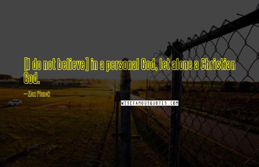 Max Planck quotes: [I do not believe] in a personal God, let alone a Christian God.
