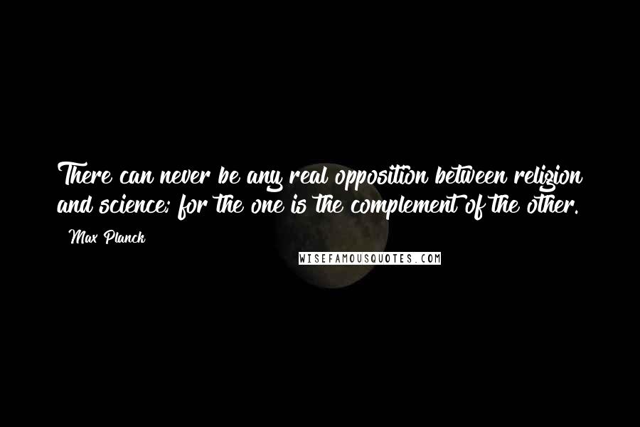 Max Planck quotes: There can never be any real opposition between religion and science; for the one is the complement of the other.