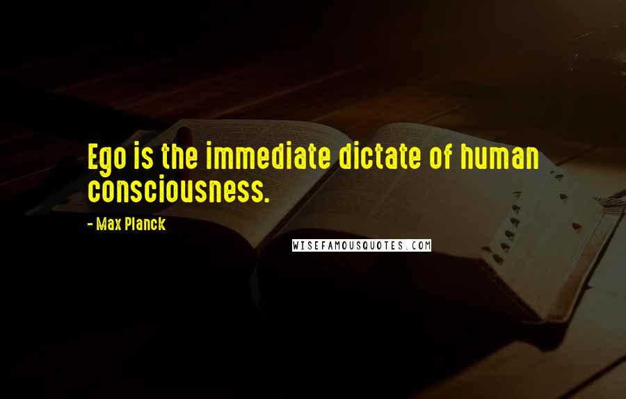 Max Planck quotes: Ego is the immediate dictate of human consciousness.
