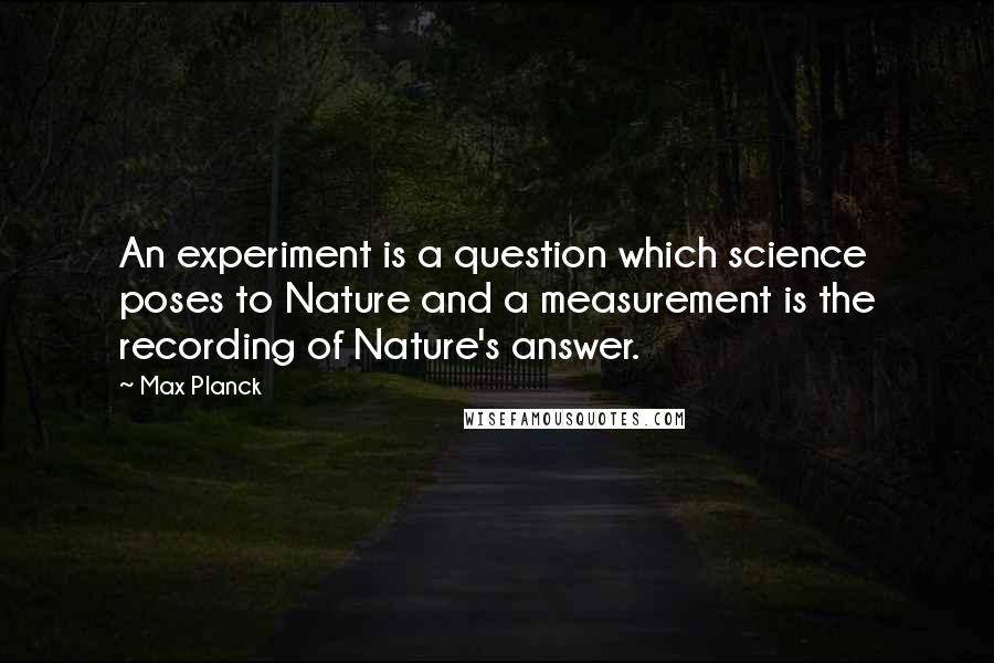 Max Planck quotes: An experiment is a question which science poses to Nature and a measurement is the recording of Nature's answer.
