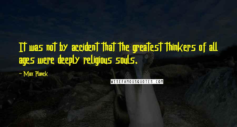 Max Planck quotes: It was not by accident that the greatest thinkers of all ages were deeply religious souls.
