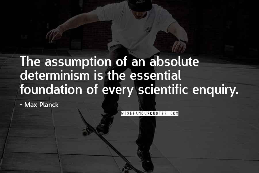 Max Planck quotes: The assumption of an absolute determinism is the essential foundation of every scientific enquiry.