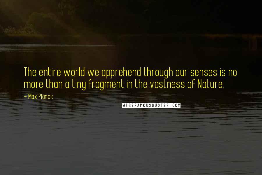 Max Planck quotes: The entire world we apprehend through our senses is no more than a tiny fragment in the vastness of Nature.