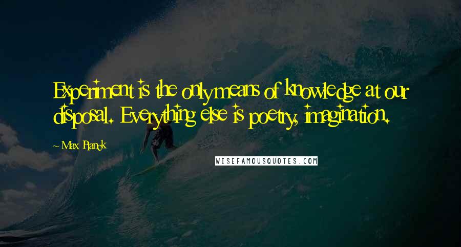 Max Planck quotes: Experiment is the only means of knowledge at our disposal. Everything else is poetry, imagination.