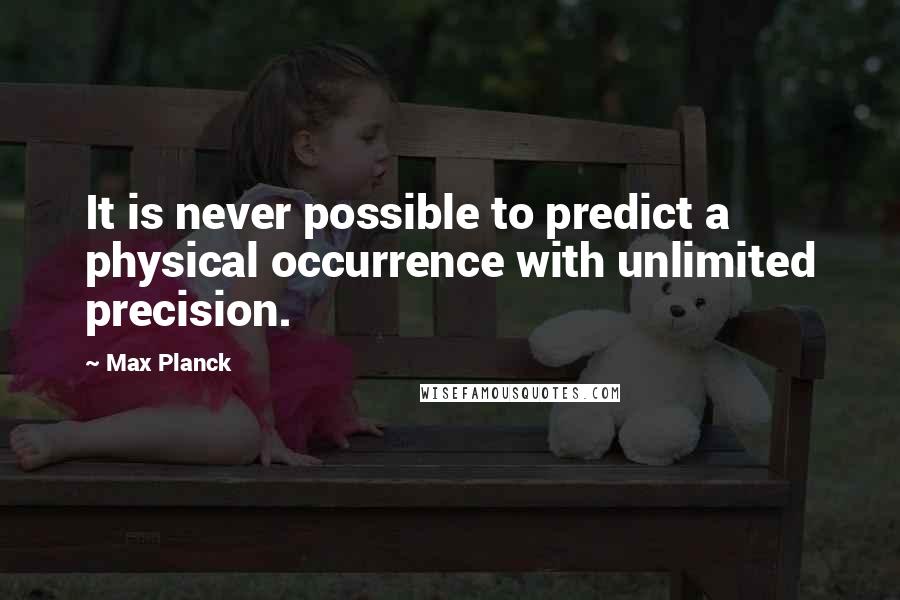 Max Planck quotes: It is never possible to predict a physical occurrence with unlimited precision.