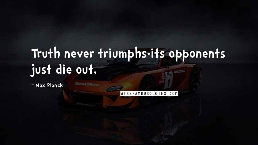 Max Planck quotes: Truth never triumphs-its opponents just die out,
