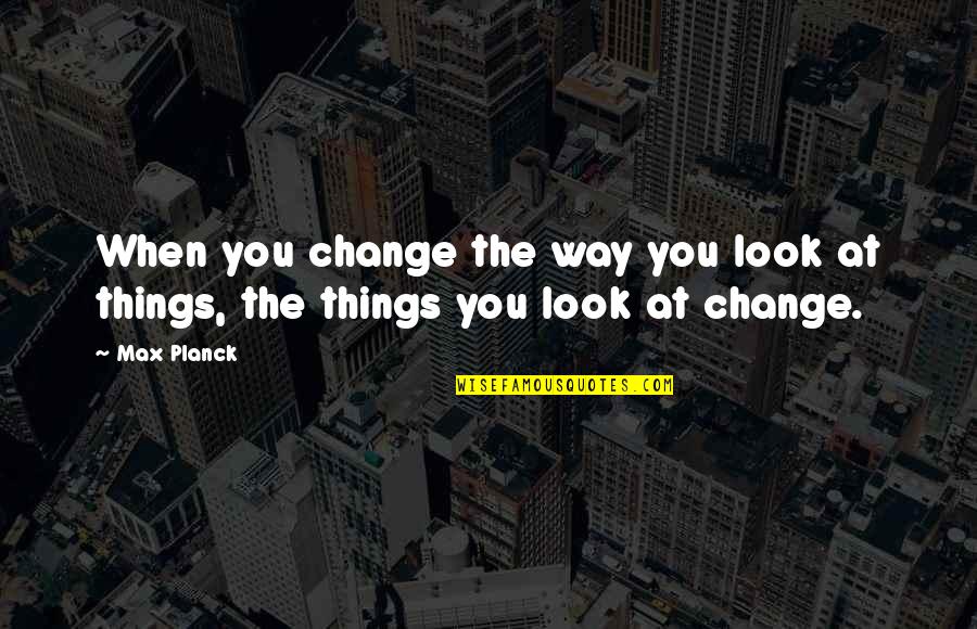 Max Planck Quotes By Max Planck: When you change the way you look at