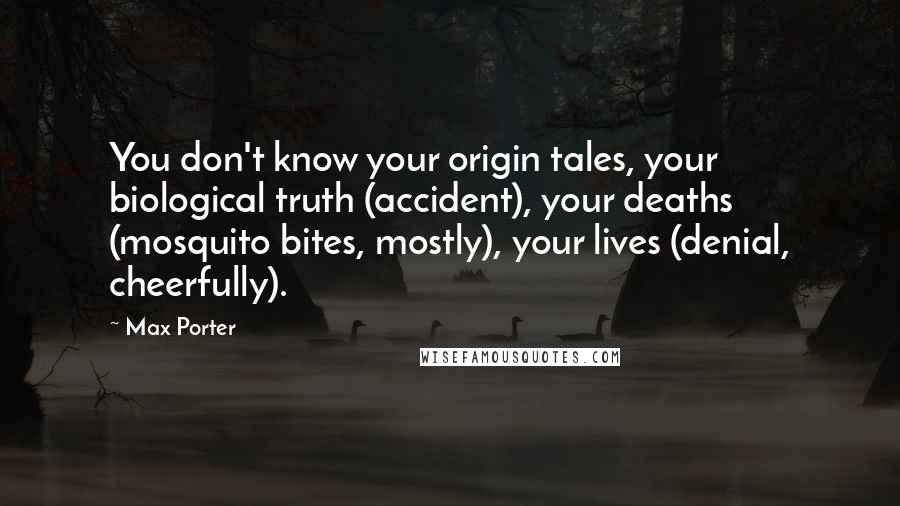 Max Porter quotes: You don't know your origin tales, your biological truth (accident), your deaths (mosquito bites, mostly), your lives (denial, cheerfully).