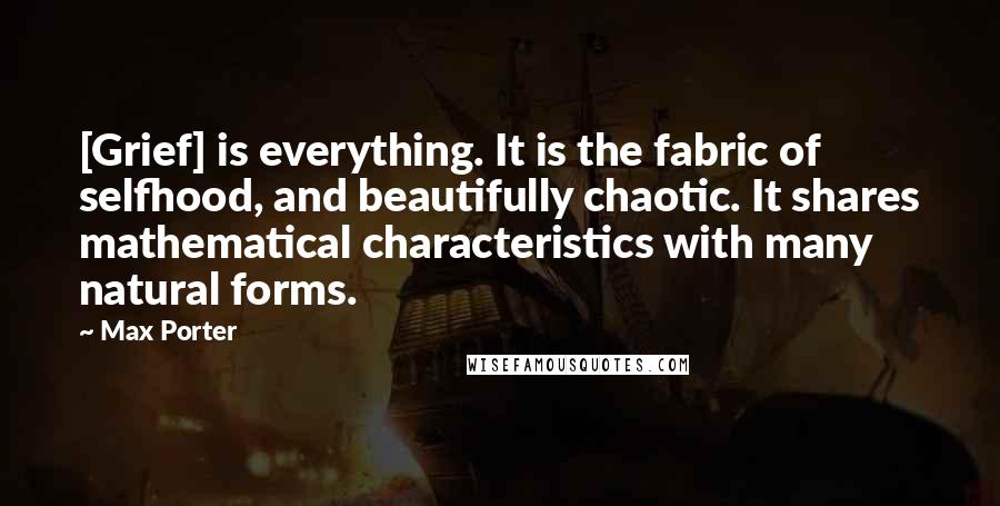 Max Porter quotes: [Grief] is everything. It is the fabric of selfhood, and beautifully chaotic. It shares mathematical characteristics with many natural forms.