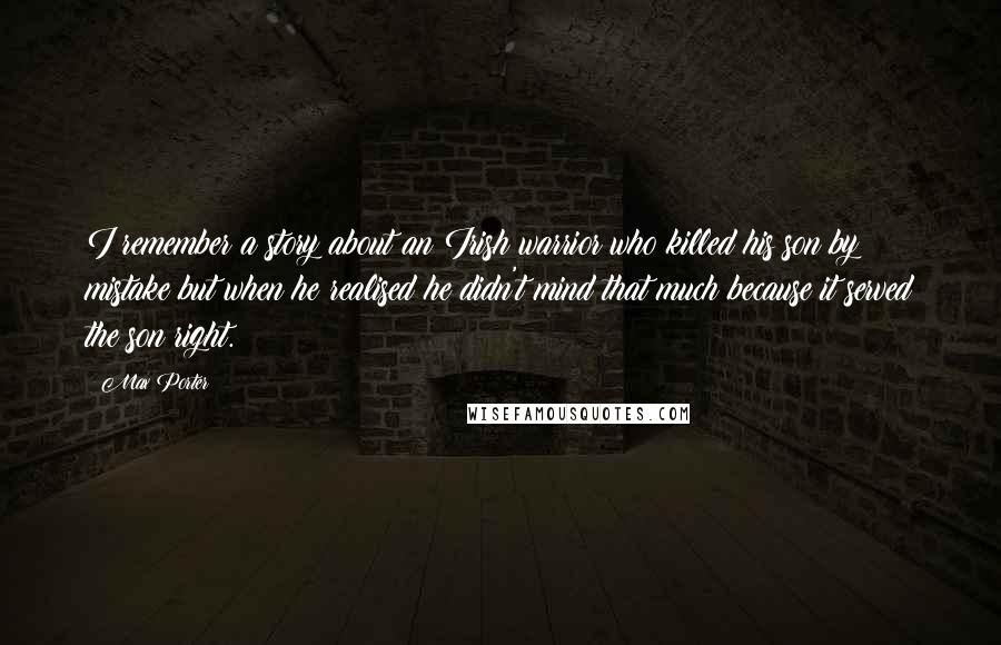 Max Porter quotes: I remember a story about an Irish warrior who killed his son by mistake but when he realised he didn't mind that much because it served the son right.