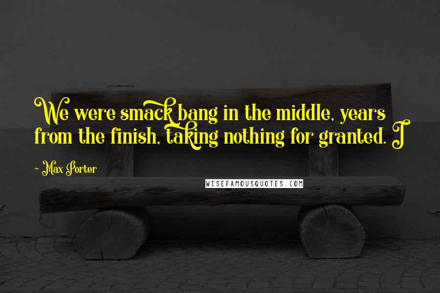 Max Porter quotes: We were smack bang in the middle, years from the finish, taking nothing for granted. I