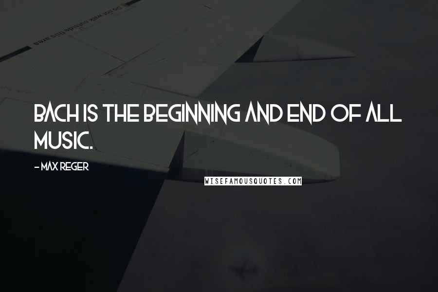 Max Reger quotes: Bach is the beginning and end of all music.