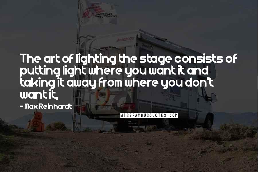 Max Reinhardt quotes: The art of lighting the stage consists of putting light where you want it and taking it away from where you don't want it,