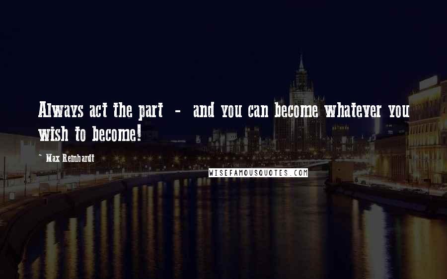 Max Reinhardt quotes: Always act the part - and you can become whatever you wish to become!