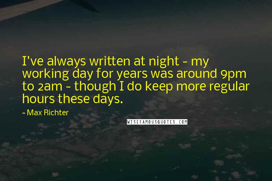 Max Richter quotes: I've always written at night - my working day for years was around 9pm to 2am - though I do keep more regular hours these days.