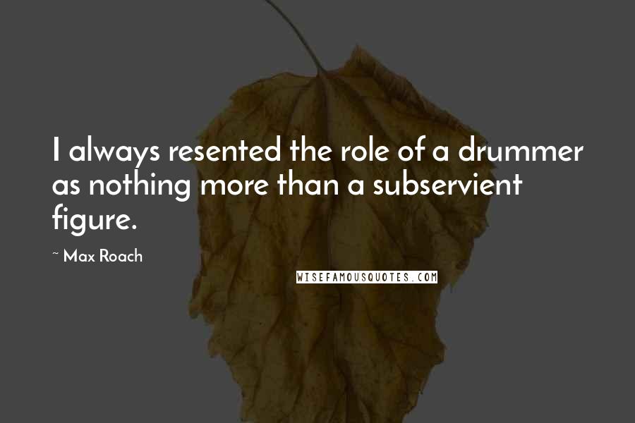 Max Roach quotes: I always resented the role of a drummer as nothing more than a subservient figure.