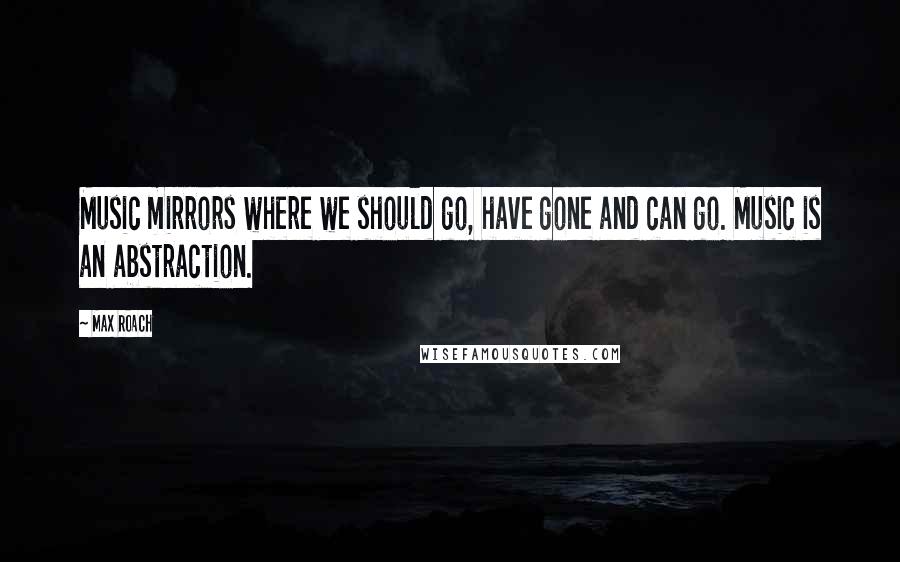 Max Roach quotes: Music mirrors where we should go, have gone and can go. Music is an abstraction.