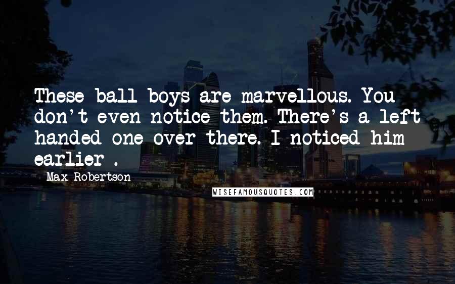 Max Robertson quotes: These ball boys are marvellous. You don't even notice them. There's a left handed one over there. I noticed him earlier . Max Robertson quotes: These ball boys are marvellous. You don't even notice them. There's a left handed one over there. I noticed him earlier .