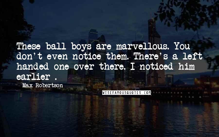 Max Robertson quotes: These ball boys are marvellous. You don't even notice them. There's a left handed one over there. I noticed him earlier .