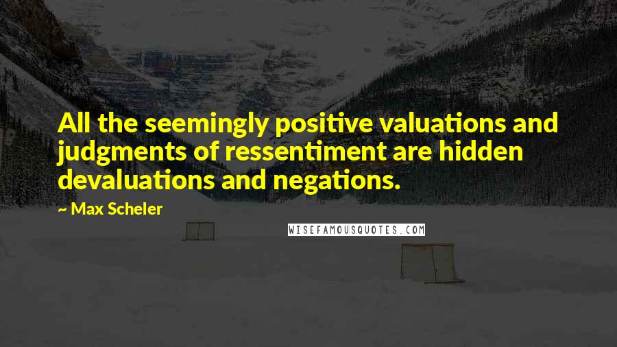 Max Scheler quotes: All the seemingly positive valuations and judgments of ressentiment are hidden devaluations and negations.