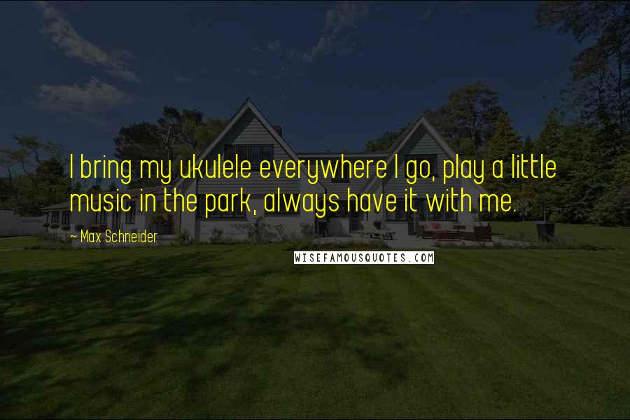 Max Schneider quotes: I bring my ukulele everywhere I go, play a little music in the park, always have it with me.