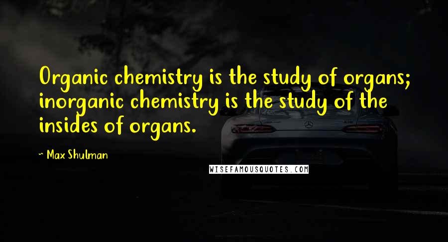 Max Shulman quotes: Organic chemistry is the study of organs; inorganic chemistry is the study of the insides of organs.