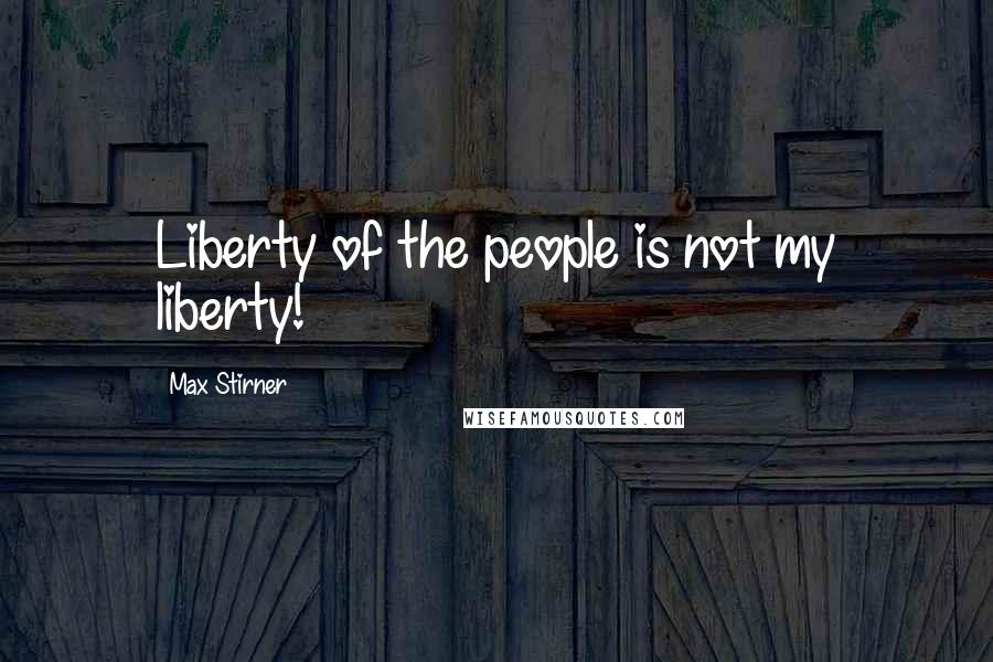 Max Stirner quotes: Liberty of the people is not my liberty!
