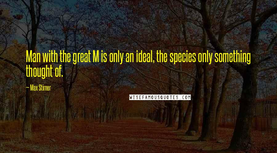 Max Stirner quotes: Man with the great M is only an ideal, the species only something thought of.