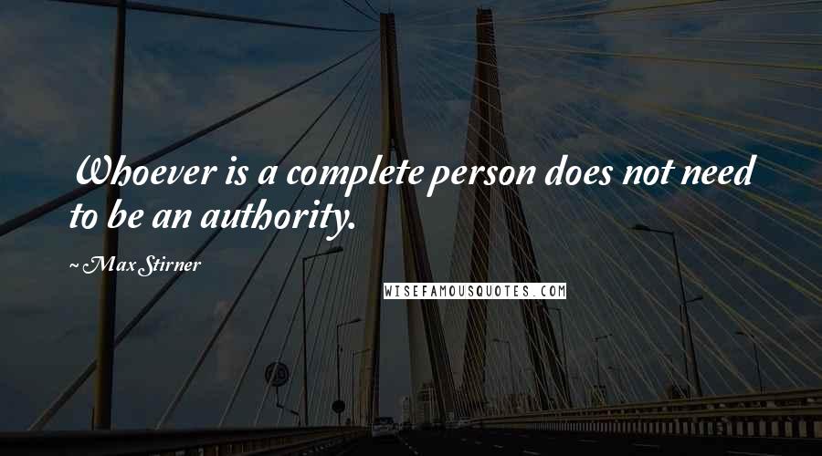 Max Stirner quotes: Whoever is a complete person does not need to be an authority.