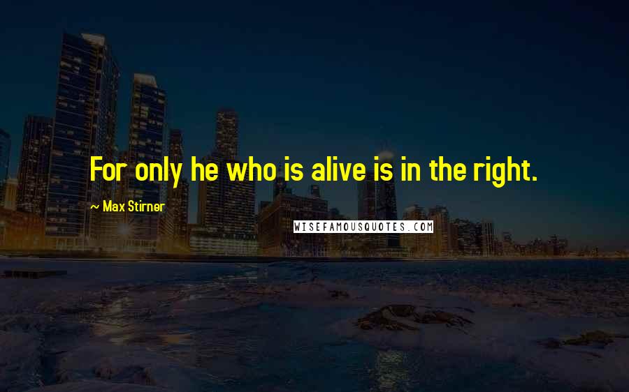 Max Stirner quotes: For only he who is alive is in the right.