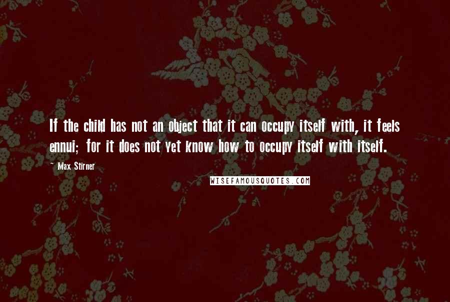 Max Stirner quotes: If the child has not an object that it can occupy itself with, it feels ennui; for it does not yet know how to occupy itself with itself.