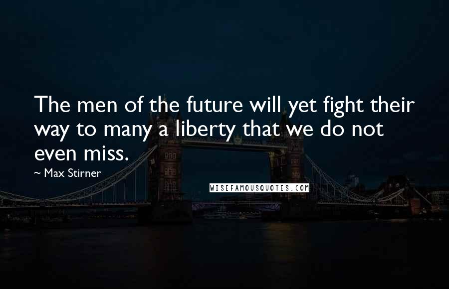 Max Stirner quotes: The men of the future will yet fight their way to many a liberty that we do not even miss.