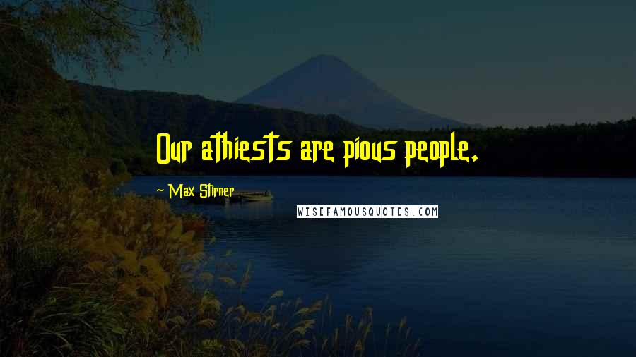 Max Stirner quotes: Our athiests are pious people.