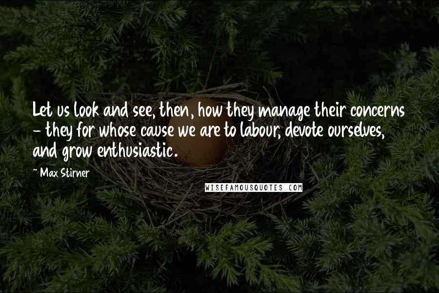 Max Stirner quotes: Let us look and see, then, how they manage their concerns - they for whose cause we are to labour, devote ourselves, and grow enthusiastic.
