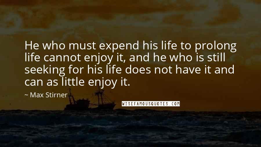Max Stirner quotes: He who must expend his life to prolong life cannot enjoy it, and he who is still seeking for his life does not have it and can as little enjoy