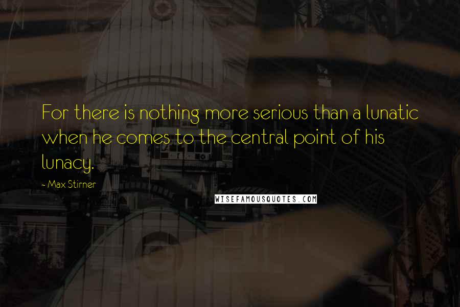 Max Stirner quotes: For there is nothing more serious than a lunatic when he comes to the central point of his lunacy.