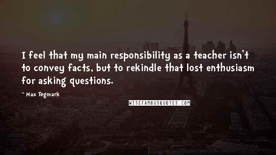 Max Tegmark quotes: I feel that my main responsibility as a teacher isn't to convey facts, but to rekindle that lost enthusiasm for asking questions.