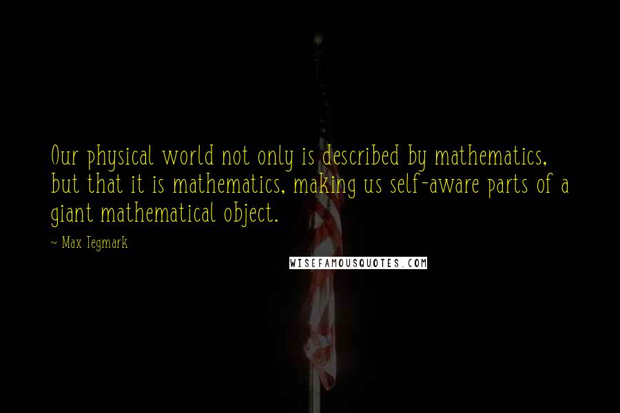 Max Tegmark quotes: Our physical world not only is described by mathematics, but that it is mathematics, making us self-aware parts of a giant mathematical object.