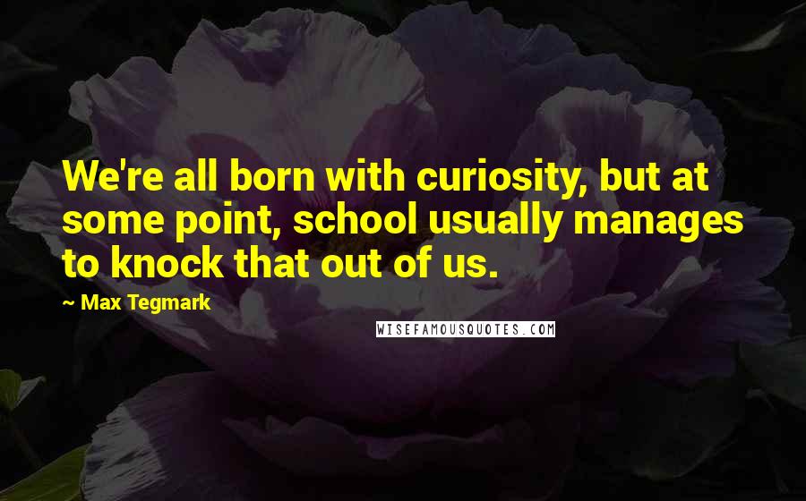 Max Tegmark quotes: We're all born with curiosity, but at some point, school usually manages to knock that out of us.