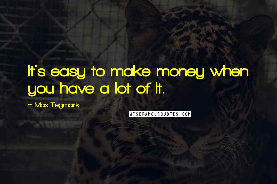 Max Tegmark quotes: It's easy to make money when you have a lot of it.