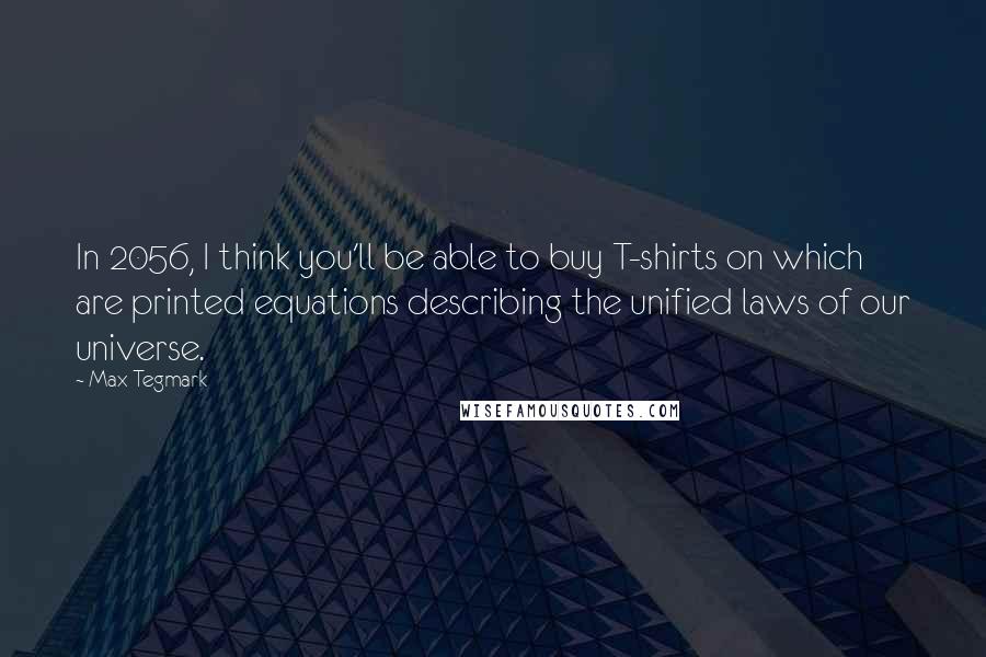 Max Tegmark quotes: In 2056, I think you'll be able to buy T-shirts on which are printed equations describing the unified laws of our universe.