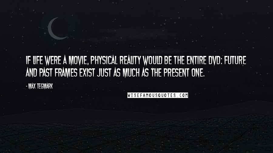 Max Tegmark quotes: If life were a movie, physical reality would be the entire DVD: Future and past frames exist just as much as the present one.