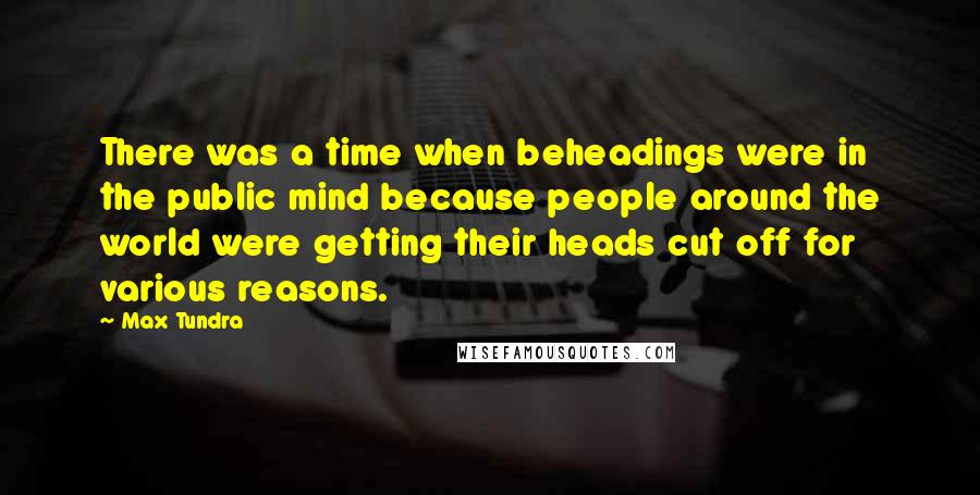 Max Tundra quotes: There was a time when beheadings were in the public mind because people around the world were getting their heads cut off for various reasons.