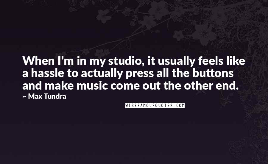 Max Tundra quotes: When I'm in my studio, it usually feels like a hassle to actually press all the buttons and make music come out the other end.