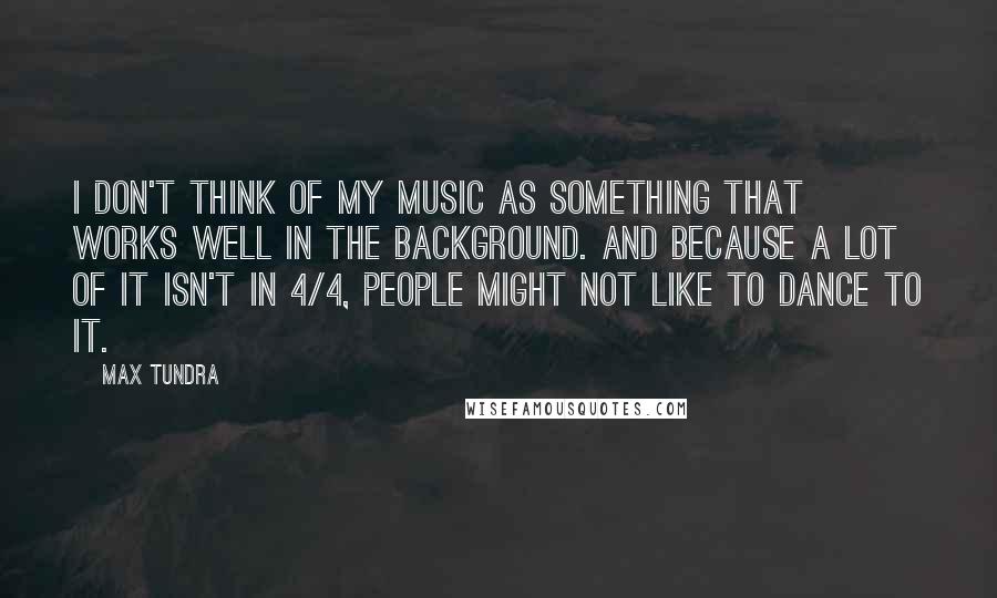 Max Tundra quotes: I don't think of my music as something that works well in the background. And because a lot of it isn't in 4/4, people might not like to dance to