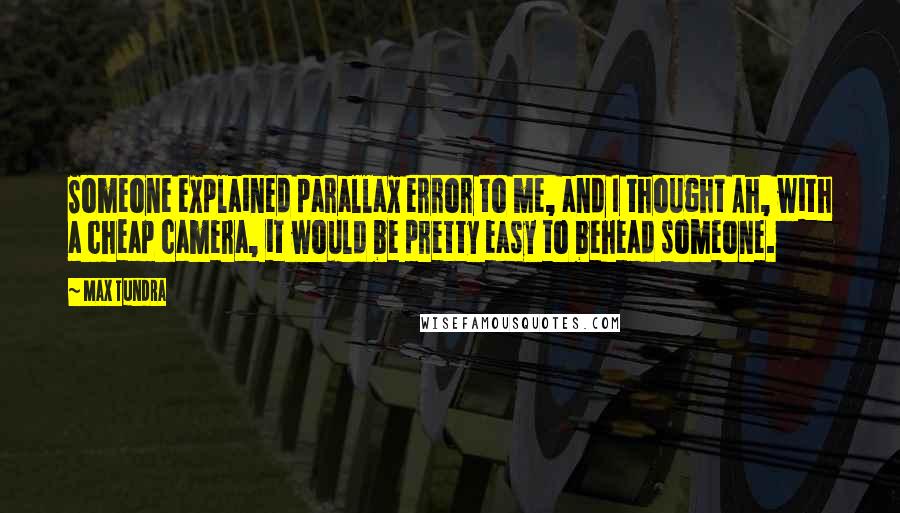 Max Tundra quotes: Someone explained parallax error to me, and I thought Ah, with a cheap camera, it would be pretty easy to behead someone.